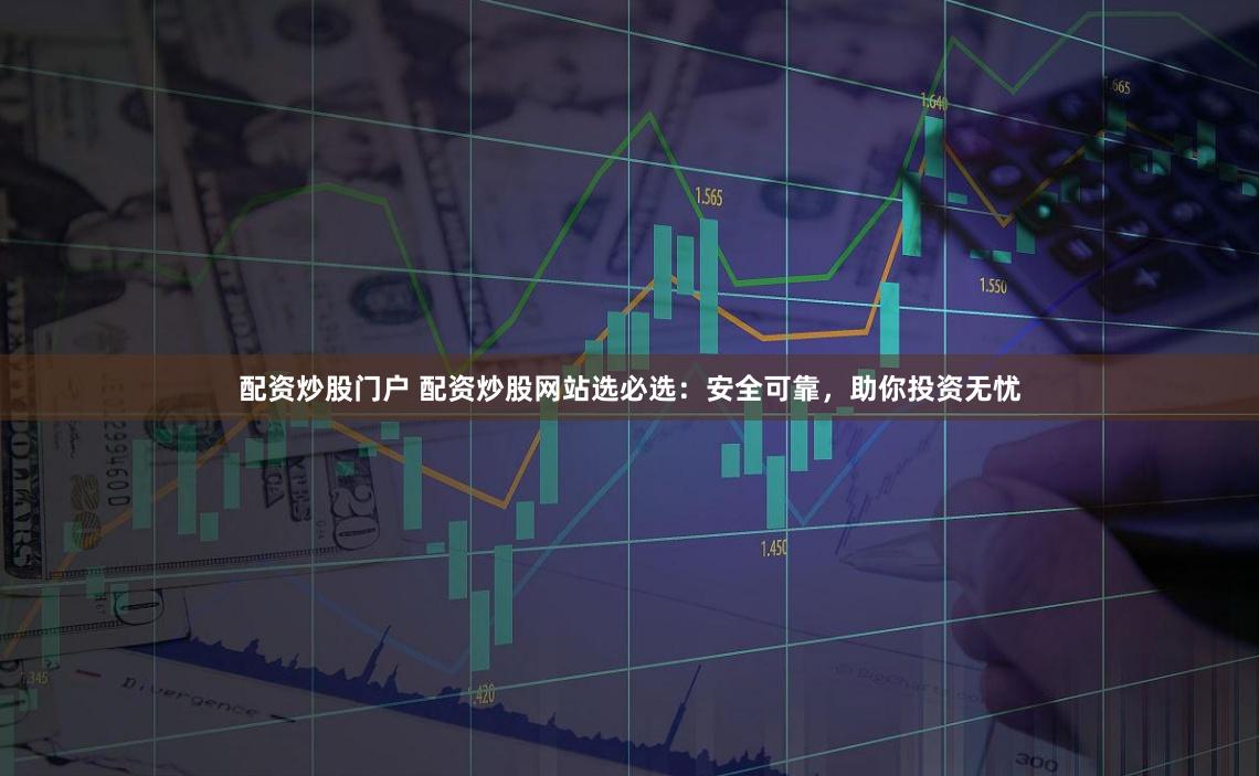配资炒股门户 配资炒股网站选必选：安全可靠，助你投资无忧