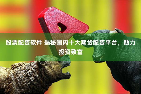 股票配资软件 揭秘国内十大期货配资平台，助力投资致富