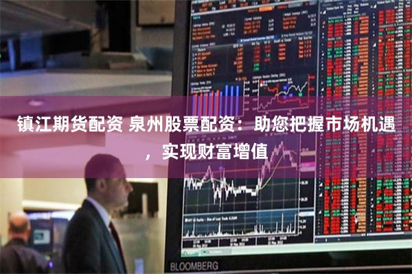 镇江期货配资 泉州股票配资：助您把握市场机遇，实现财富增值