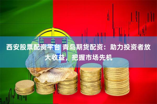 西安股票配资平台 青岛期货配资：助力投资者放大收益，把握市场先机