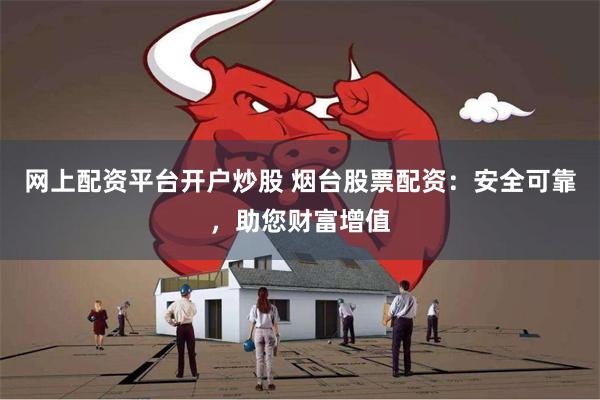 网上配资平台开户炒股 烟台股票配资：安全可靠，助您财富增值