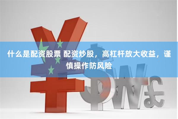什么是配资股票 配资炒股，高杠杆放大收益，谨慎操作防风险