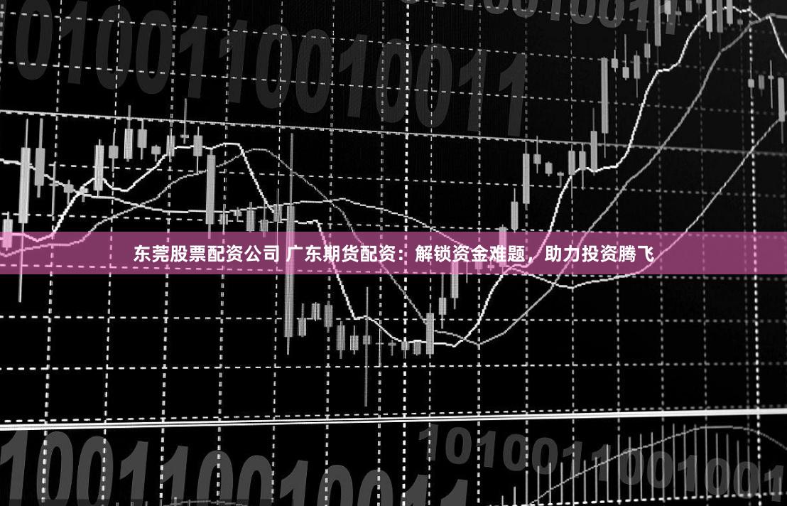 东莞股票配资公司 广东期货配资：解锁资金难题，助力投资腾飞