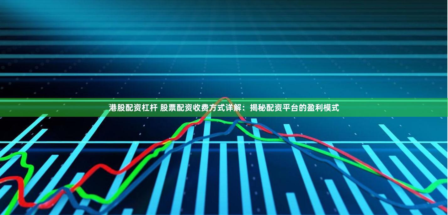 港股配资杠杆 股票配资收费方式详解：揭秘配资平台的盈利模式