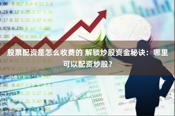 股票配资是怎么收费的 解锁炒股资金秘诀：哪里可以配资炒股？