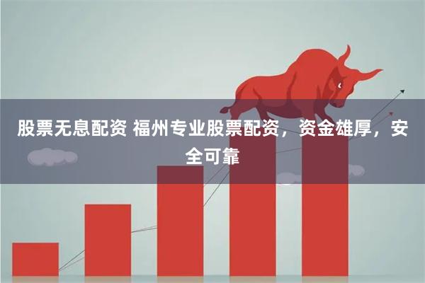 股票无息配资 福州专业股票配资，资金雄厚，安全可靠
