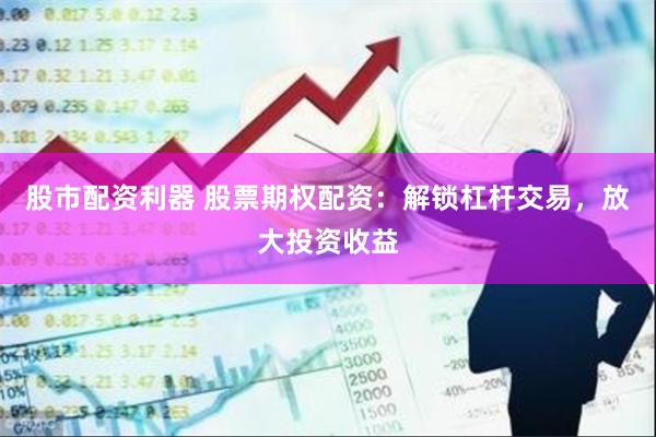 股市配资利器 股票期权配资：解锁杠杆交易，放大投资收益