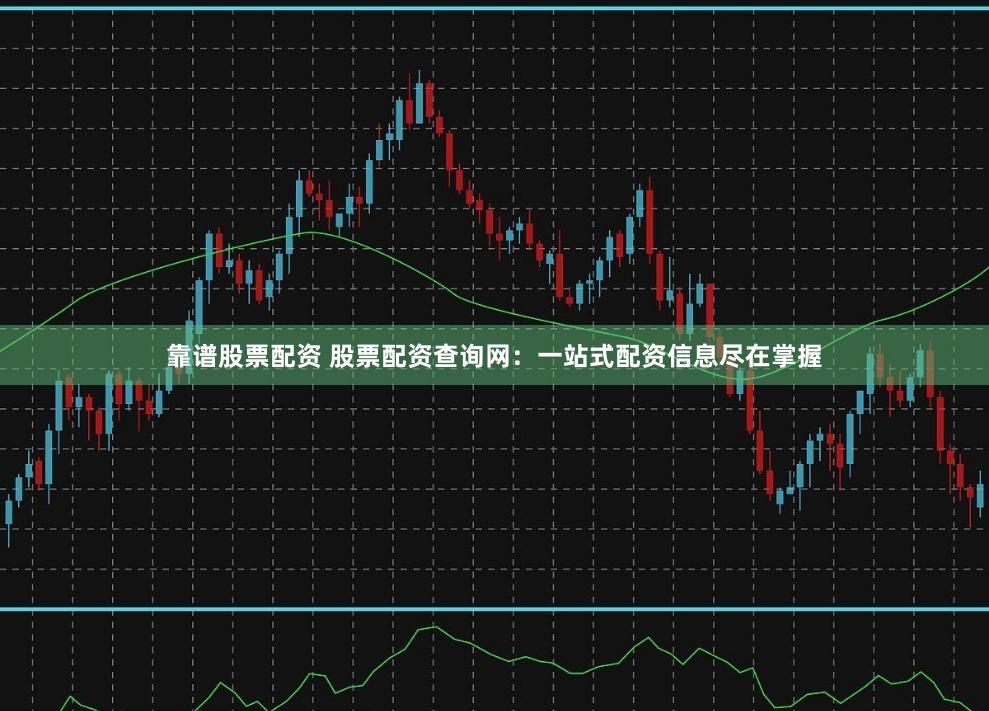 靠谱股票配资 股票配资查询网：一站式配资信息尽在掌握
