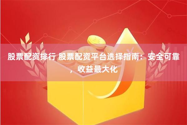 股票配资排行 股票配资平台选择指南：安全可靠，收益最大化