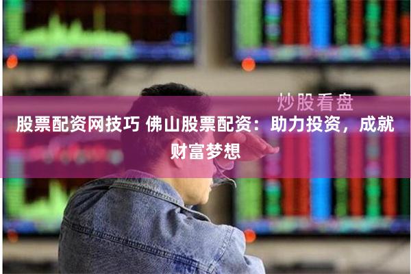 股票配资网技巧 佛山股票配资：助力投资，成就财富梦想
