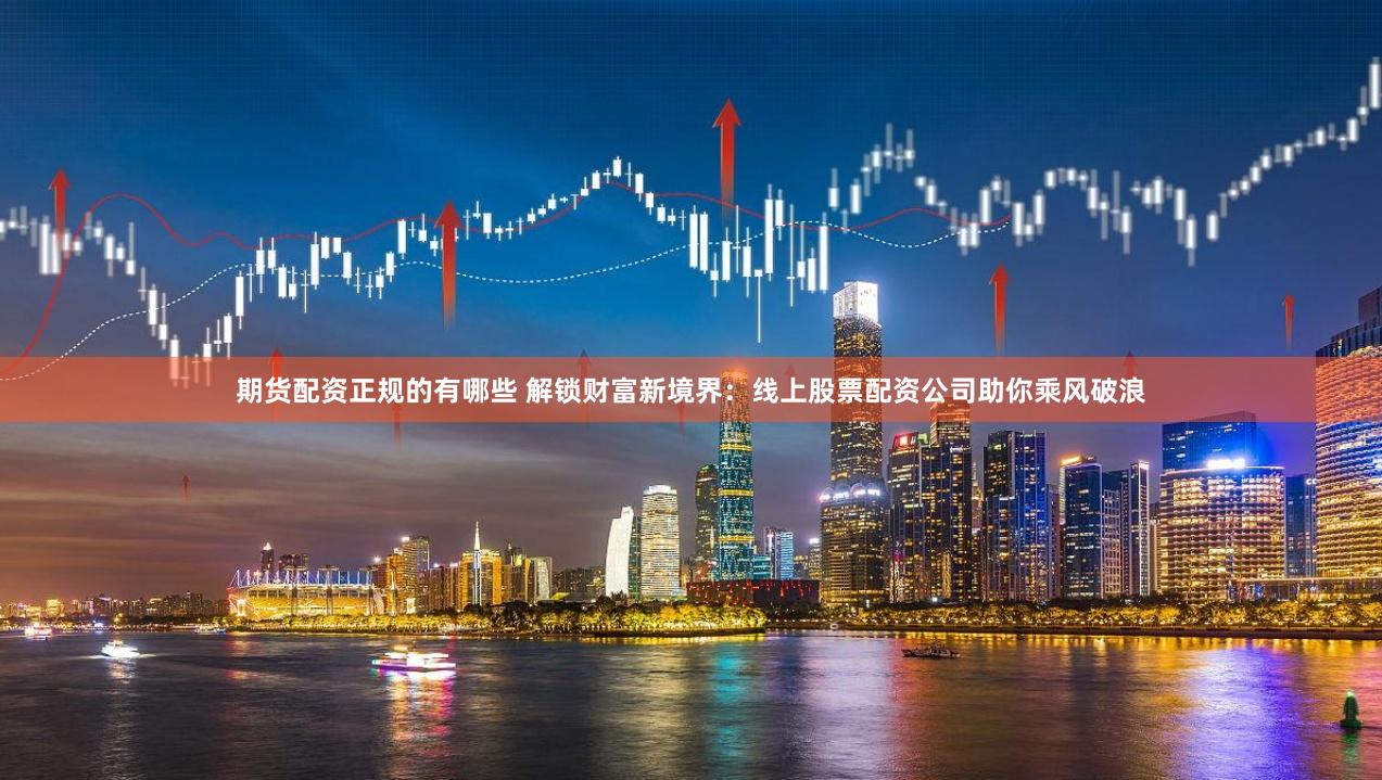 期货配资正规的有哪些 解锁财富新境界：线上股票配资公司助你乘风破浪