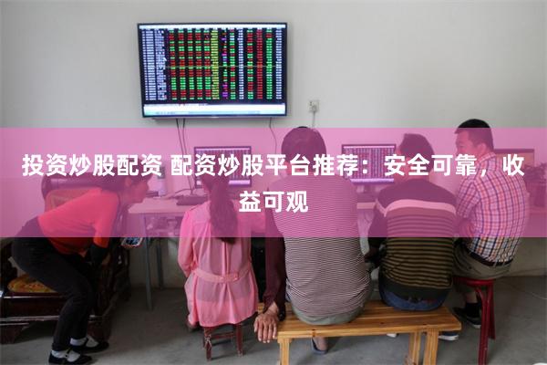 投资炒股配资 配资炒股平台推荐：安全可靠，收益可观