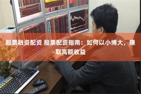 股票融资配资 股票配资指南：如何以小博大，赚取高额收益