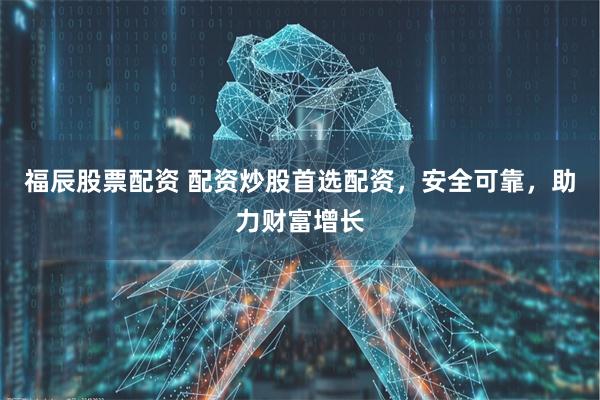 福辰股票配资 配资炒股首选配资，安全可靠，助力财富增长