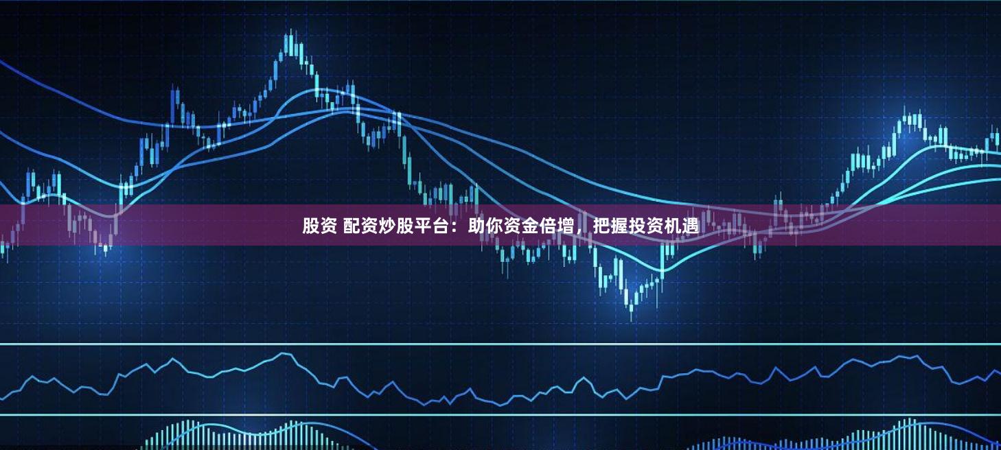 股资 配资炒股平台：助你资金倍增，把握投资机遇