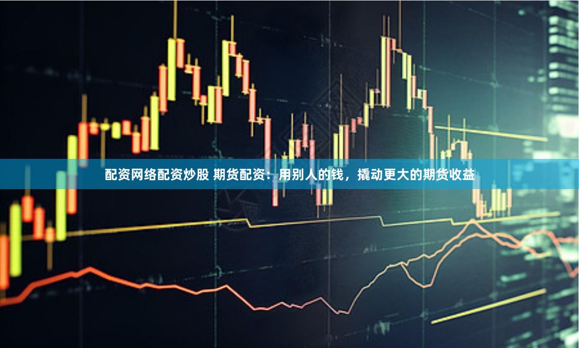 配资网络配资炒股 期货配资：用别人的钱，撬动更大的期货收益