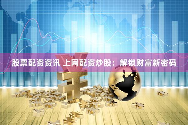 股票配资资讯 上网配资炒股：解锁财富新密码