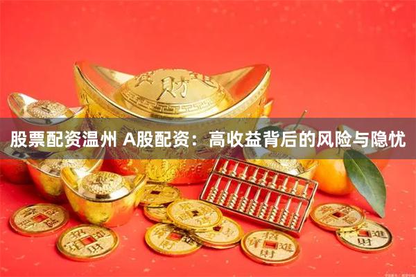 股票配资温州 A股配资：高收益背后的风险与隐忧