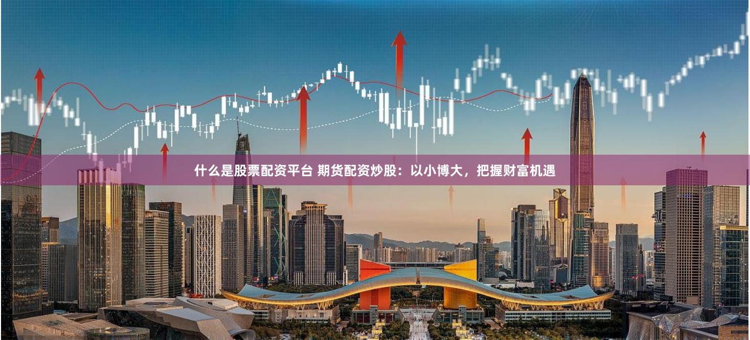 什么是股票配资平台 期货配资炒股：以小博大，把握财富机遇
