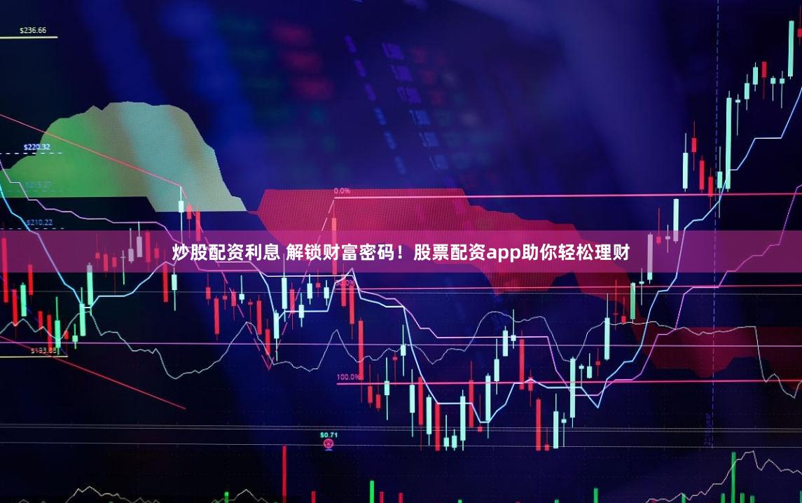 炒股配资利息 解锁财富密码！股票配资app助你轻松理财