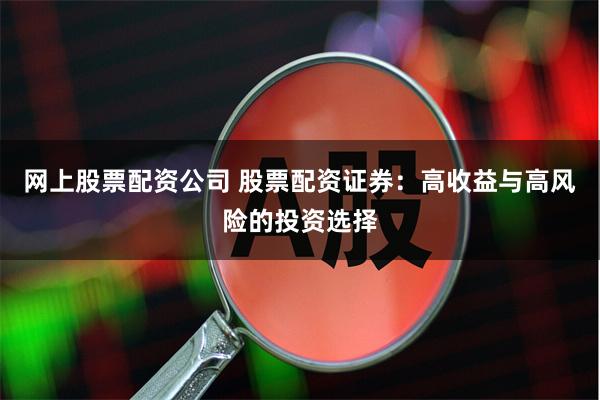 网上股票配资公司 股票配资证券：高收益与高风险的投资选择