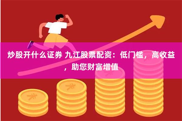 炒股开什么证券 九江股票配资：低门槛，高收益，助您财富增值