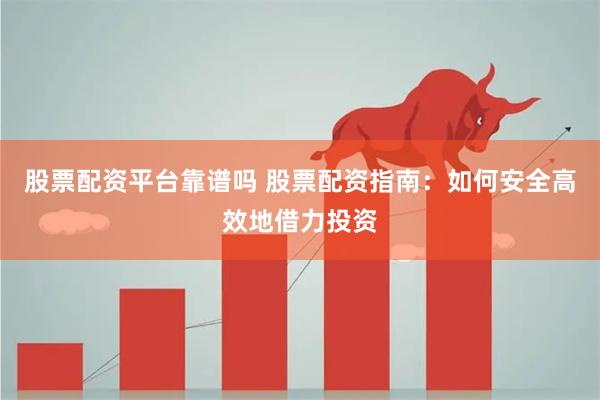 股票配资平台靠谱吗 股票配资指南：如何安全高效地借力投资