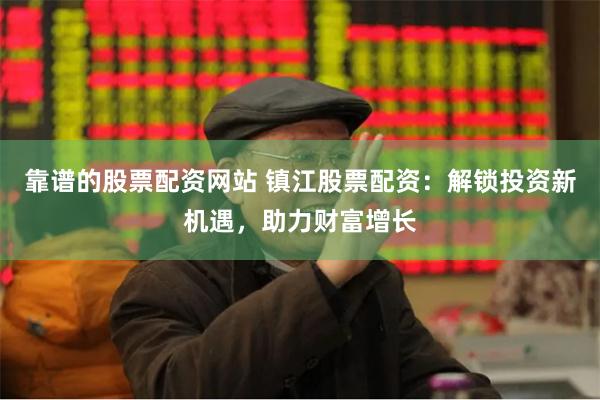 靠谱的股票配资网站 镇江股票配资：解锁投资新机遇，助力财富增长