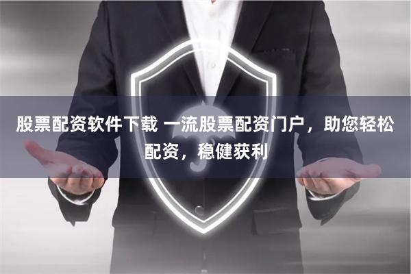 股票配资软件下载 一流股票配资门户，助您轻松配资，稳健获利