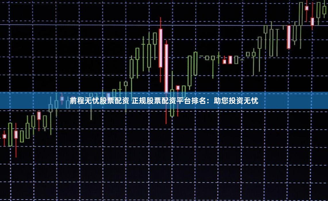 前程无忧股票配资 正规股票配资平台排名：助您投资无忧
