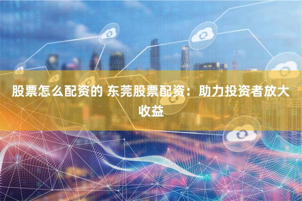 股票怎么配资的 东莞股票配资:助力投资者放大收益