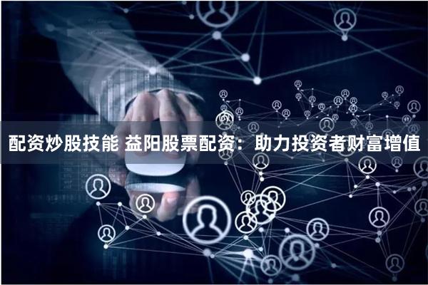 配资炒股技能 益阳股票配资：助力投资者财富增值