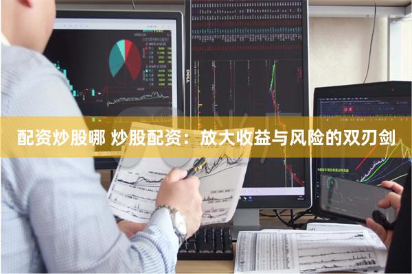 配资炒股哪 炒股配资：放大收益与风险的双刃剑