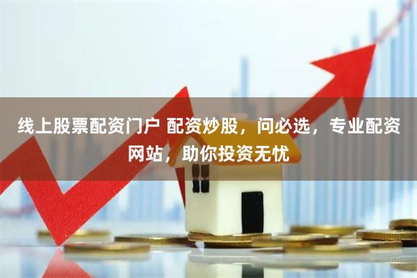 线上股票配资门户 配资炒股，问必选，专业配资网站，助你投资无忧