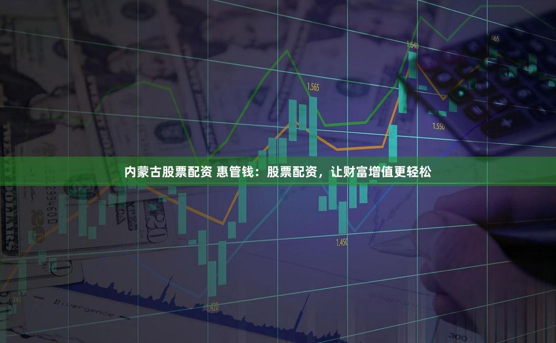 内蒙古股票配资 惠管钱：股票配资，让财富增值更轻松