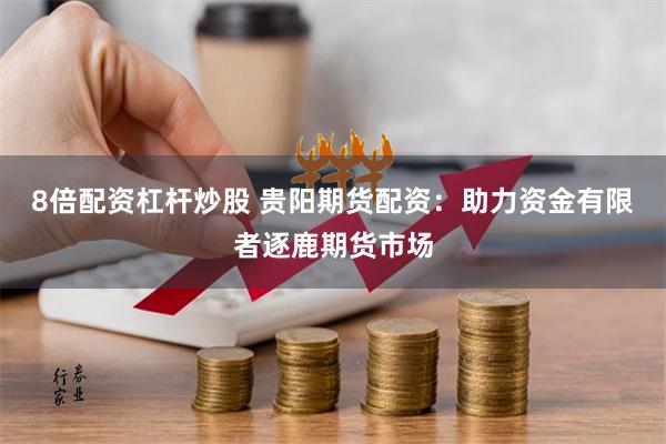 8倍配资杠杆炒股 贵阳期货配资：助力资金有限者逐鹿期货市场