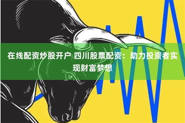 在线配资炒股开户 四川股票配资:助力投资者实现财富梦想