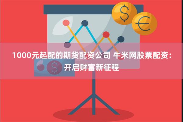 1000元起配的期货配资公司 牛米网股票配资：开启财富新征程