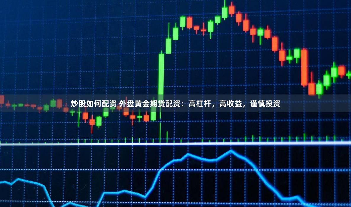 炒股如何配资 外盘黄金期货配资：高杠杆，高收益，谨慎投资