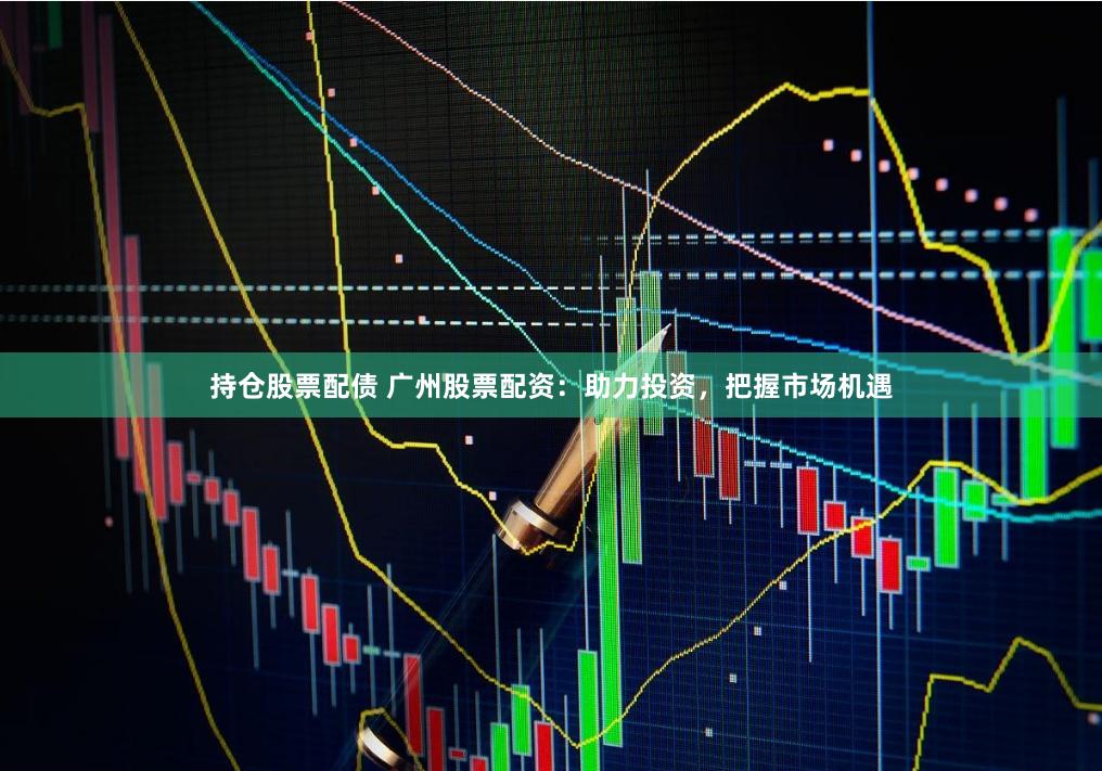 持仓股票配债 广州股票配资：助力投资，把握市场机遇