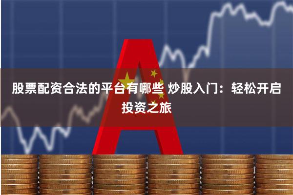 股票配资合法的平台有哪些 炒股入门：轻松开启投资之旅