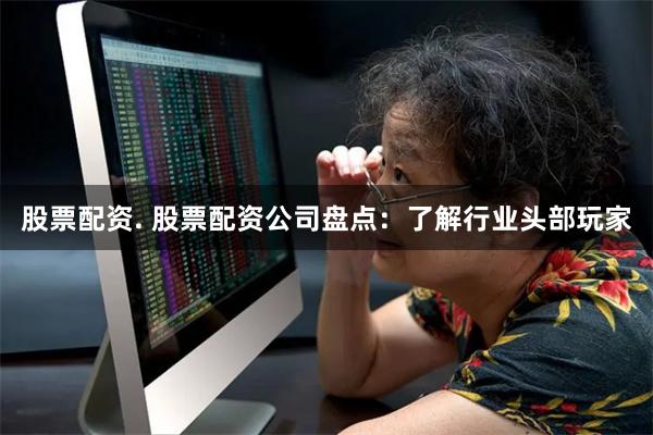 股票配资. 股票配资公司盘点：了解行业头部玩家