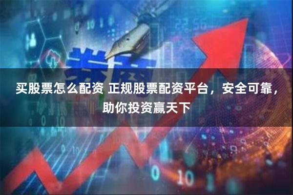 买股票怎么配资 正规股票配资平台，安全可靠，助你投资赢天下