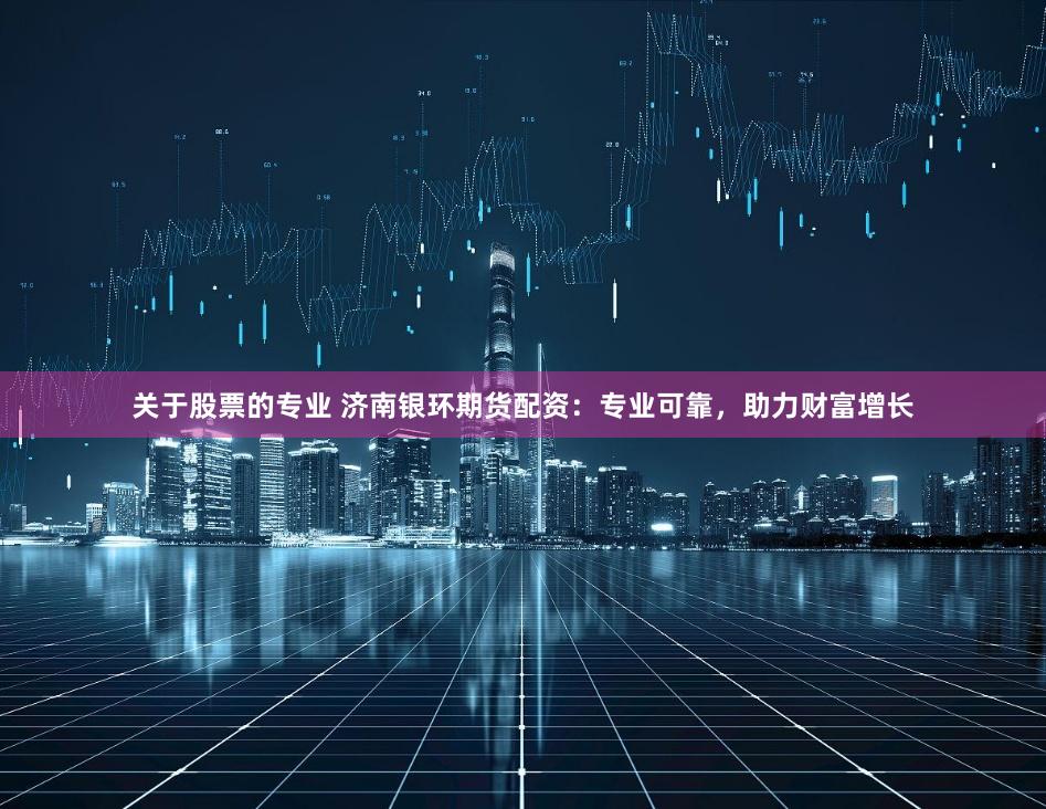 关于股票的专业 济南银环期货配资：专业可靠，助力财富增长