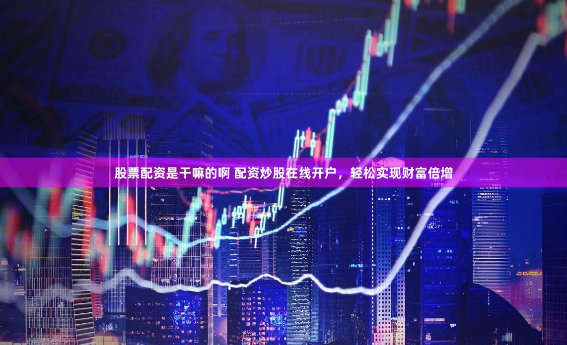 股票配资是干嘛的啊 配资炒股在线开户，轻松实现财富倍增