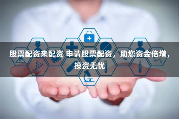 股票配资来配资 申请股票配资，助您资金倍增，投资无忧