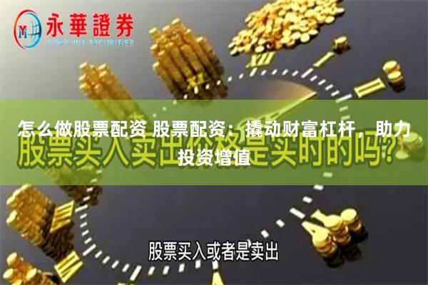 怎么做股票配资 股票配资：撬动财富杠杆，助力投资增值