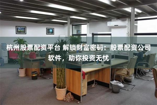 杭州股票配资平台 解锁财富密码：股票配资公司软件，助你投资无忧