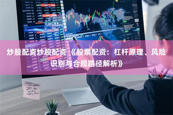 炒股配资炒股配资 《股票配资：杠杆原理、风险识别与合规路径解析》