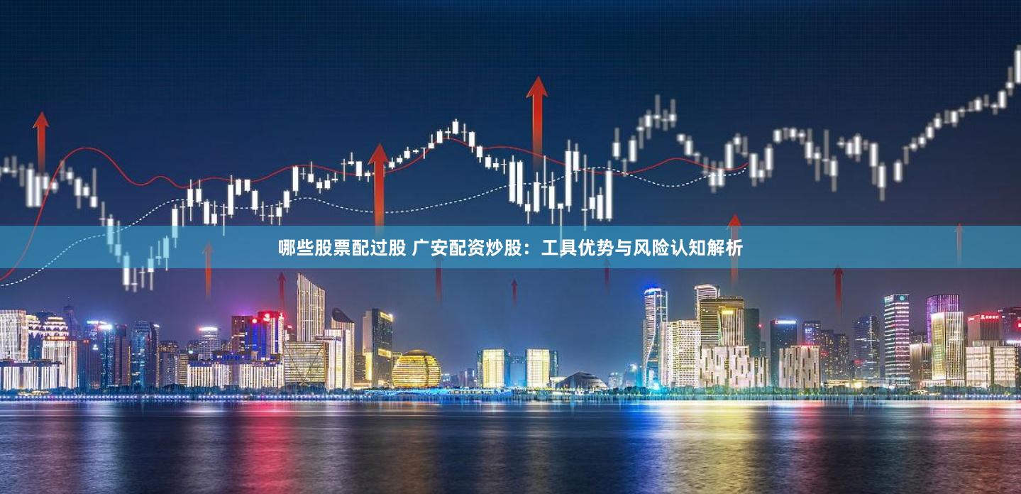 哪些股票配过股 广安配资炒股：工具优势与风险认知解析